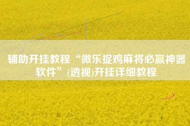 辅助开挂教程“微乐捉鸡麻将必赢神器软件	”(透视)开挂详细教程