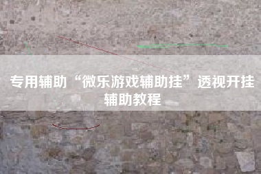 专用辅助“微乐游戏辅助挂”透视开挂辅助教程