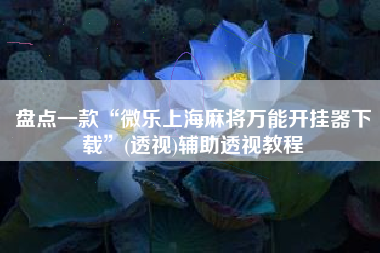 盘点一款“微乐上海麻将万能开挂器下载	”(透视)辅助透视教程