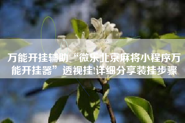 万能开挂辅助“微乐北京麻将小程序万能开挂器”透视挂!详细分享装挂步骤