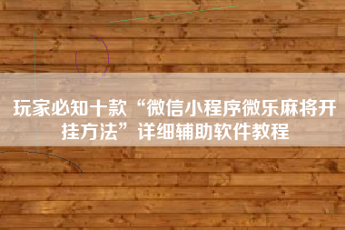 玩家必知十款“微信小程序微乐麻将开挂方法”详细辅助软件教程