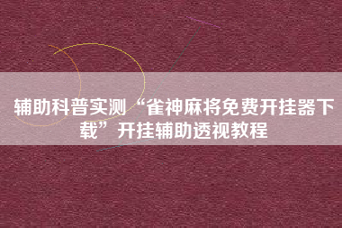 辅助科普实测“雀神麻将免费开挂器下载”开挂辅助透视教程