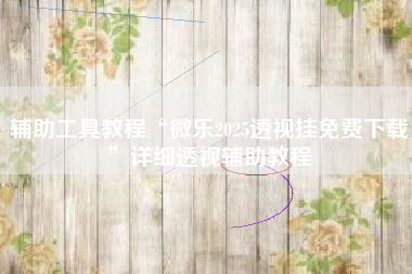 辅助工具教程“微乐2025透视挂免费下载”详细透视辅助教程