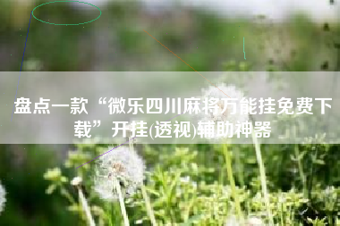 盘点一款“微乐四川麻将万能挂免费下载	”开挂(透视)辅助神器