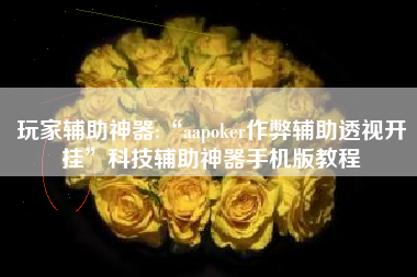 玩家辅助神器:“aapoker作弊辅助透视开挂”科技辅助神器手机版教程