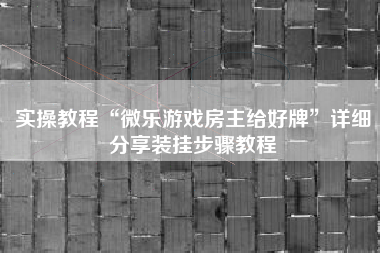 实操教程“微乐游戏房主给好牌”详细分享装挂步骤教程