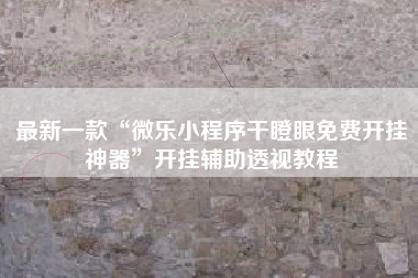 最新一款“微乐小程序干瞪眼免费开挂神器”开挂辅助透视教程