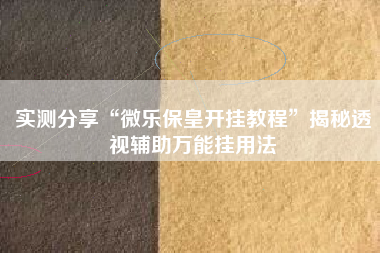 实测分享“微乐保皇开挂教程	”揭秘透视辅助万能挂用法