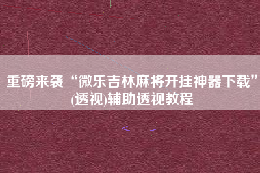 重磅来袭“微乐吉林麻将开挂神器下载”(透视)辅助透视教程