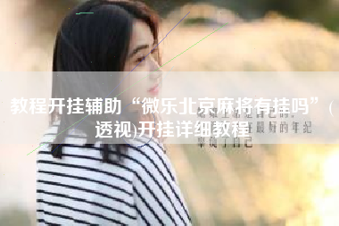 教程开挂辅助“微乐北京麻将有挂吗	”(透视)开挂详细教程