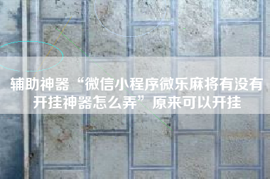 辅助神器“微信小程序微乐麻将有没有开挂神器怎么弄	”原来可以开挂