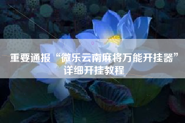 重要通报“微乐云南麻将万能开挂器”详细开挂教程