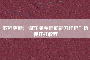 教程更新!“微乐免费房间能开挂吗”透视开挂教程
