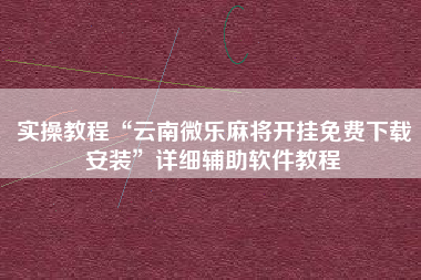 实操教程“云南微乐麻将开挂免费下载安装”详细辅助软件教程