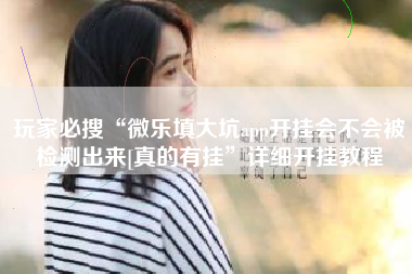 玩家必搜“微乐填大坑app开挂会不会被检测出来[真的有挂”详细开挂教程