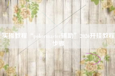 实操教程“pokermaster辅助”2026开挂教程步骤