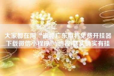 大家都在用“雀神广东麻将免费开挂器下载微信小程序	”(透视)其实确实有挂