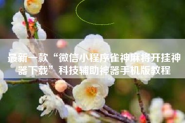 最新一款“微信小程序雀神麻将开挂神器下载”科技辅助神器手机版教程