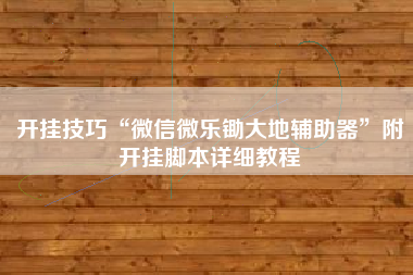 开挂技巧“微信微乐锄大地辅助器	”附开挂脚本详细教程