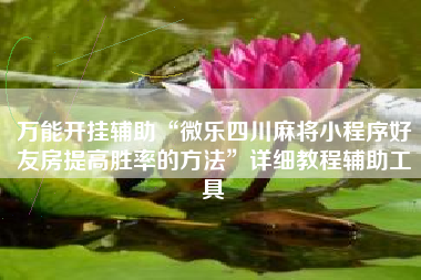 万能开挂辅助“微乐四川麻将小程序好友房提高胜率的方法”详细教程辅助工具