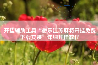 开挂辅助工具“微乐江苏麻将开挂免费下载安装	”详细开挂教程