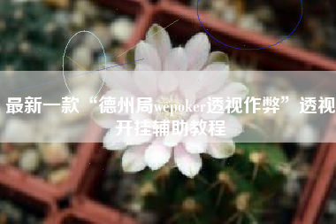 最新一款“德州局wepoker透视作弊	”透视开挂辅助教程