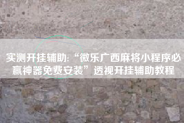 实测开挂辅助:“微乐广西麻将小程序必赢神器免费安装	”透视开挂辅助教程