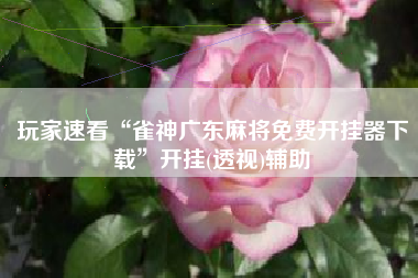 玩家速看“雀神广东麻将免费开挂器下载”开挂(透视)辅助