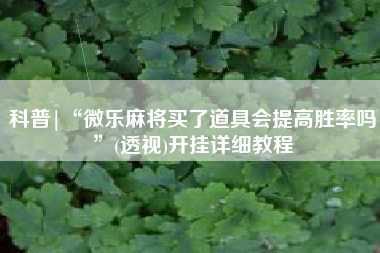 科普|“微乐麻将买了道具会提高胜率吗	”(透视)开挂详细教程