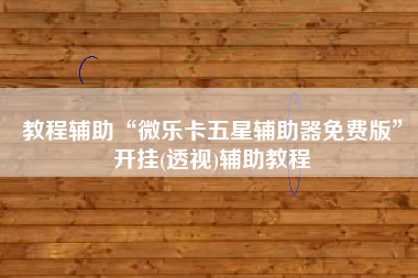 教程辅助“微乐卡五星辅助器免费版	”开挂(透视)辅助教程