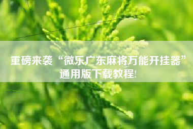 重磅来袭“微乐广东麻将万能开挂器”通用版下载教程!