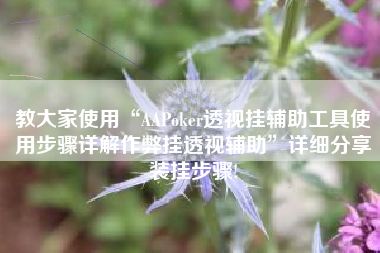 教大家使用“AAPoker透视挂辅助工具使用步骤详解作弊挂透视辅助”详细分享装挂步骤!