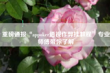重磅通报“appoker透视作弊挂教程”专业师傅带你了解