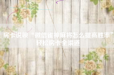 房卡说呗“微信雀神麻将怎么提高胜率	”轻松房卡全渠道