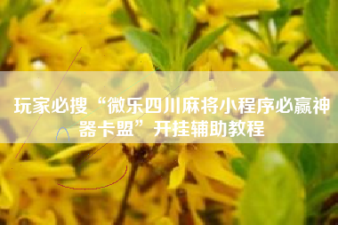 玩家必搜“微乐四川麻将小程序必赢神器卡盟	”开挂辅助教程