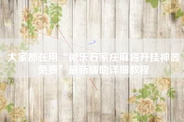 大家都在用“微乐石家庄麻将开挂神器免费”最新辅助详细教程