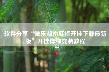 软件分享“微乐湖南麻将开挂下载最新版	”开挂详细安装教程