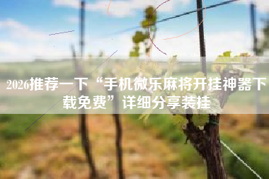 2026推荐一下“手机微乐麻将开挂神器下载免费	”详细分享装挂