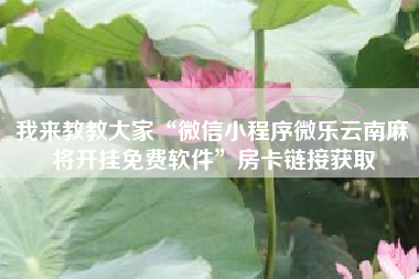 我来教教大家“微信小程序微乐云南麻将开挂免费软件”房卡链接获取
