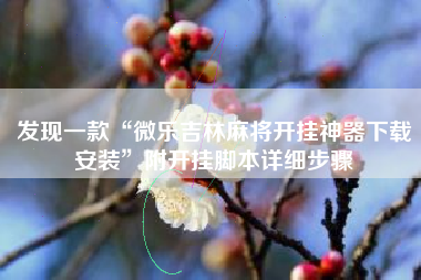 发现一款“微乐吉林麻将开挂神器下载安装”附开挂脚本详细步骤