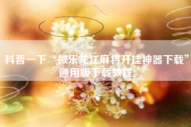 科普一下“微乐龙江麻将开挂神器下载”通用版下载教程!