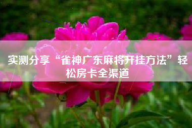 实测分享“雀神广东麻将开挂方法”轻松房卡全渠道