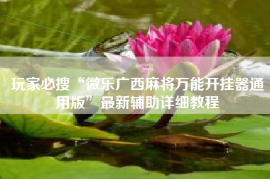 玩家必搜“微乐广西麻将万能开挂器通用版”最新辅助详细教程