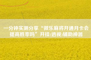 一分钟实测分享“微乐麻将开通月卡会提高胜率吗”开挂(透视)辅助神器