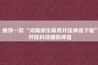 推荐一款“河南微乐麻将开挂神器下载”开挂科技辅助神器
