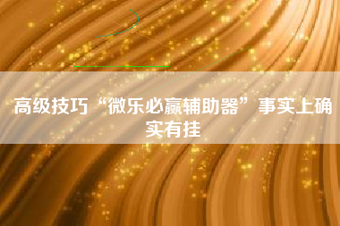 高级技巧“微乐必赢辅助器	”事实上确实有挂