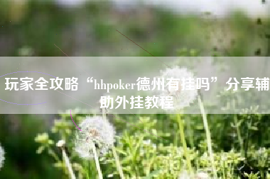 玩家全攻略“hhpoker德州有挂吗”分享辅助外挂教程