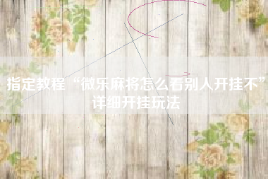 指定教程“微乐麻将怎么看别人开挂不	”详细开挂玩法