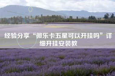 经验分享“微乐卡五星可以开挂吗	”详细开挂安装教