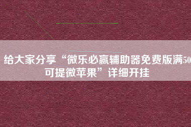 给大家分享“微乐必赢辅助器免费版满50可提微苹果	”详细开挂